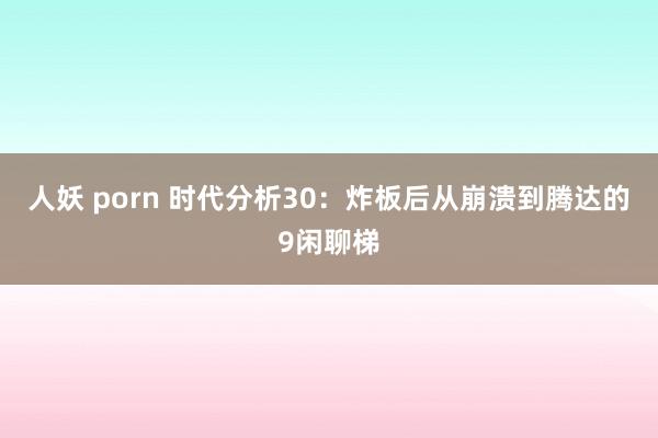人妖 porn 时代分析30：炸板后从崩溃到腾达的9闲聊梯