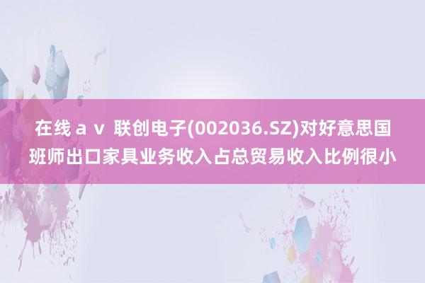 在线ａｖ 联创电子(002036.SZ)对好意思国班师出口家具业务收入占总贸易收入比例很小