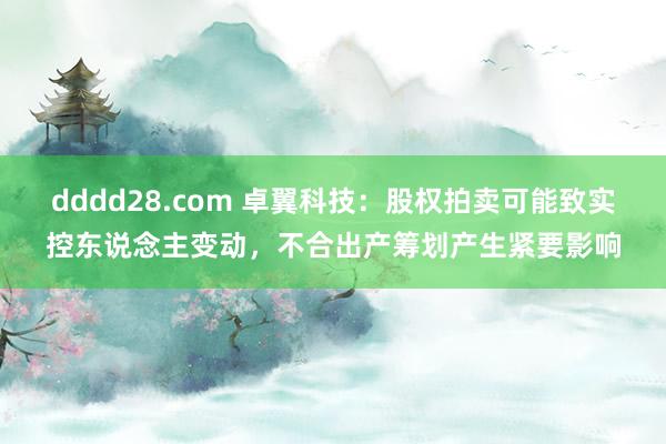 dddd28.com 卓翼科技：股权拍卖可能致实控东说念主变动，不合出产筹划产生紧要影响