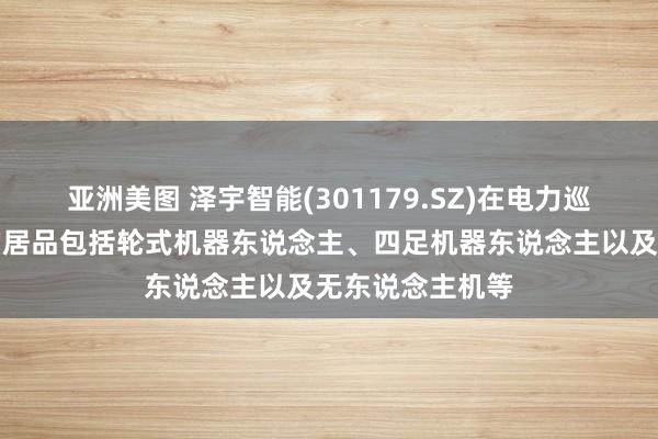 亚洲美图 泽宇智能(301179.SZ)在电力巡检界限所讹诈的居品包括轮式机器东说念主、四足机器东说念主以及无东说念主机等