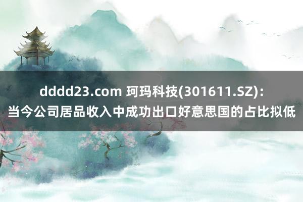 dddd23.com 珂玛科技(301611.SZ)：当今公司居品收入中成功出口好意思国的占比拟低