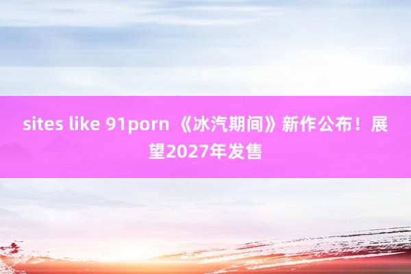 sites like 91porn 《冰汽期间》新作公布!展望2027年发售