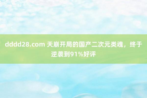 dddd28.com 天崩开局的国产二次元类魂，终于逆袭到91%好评