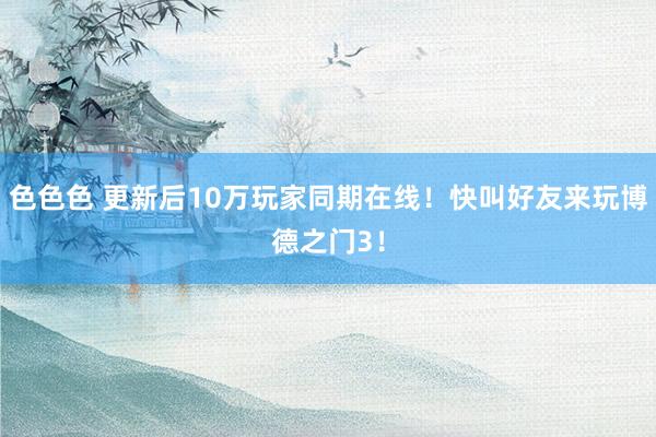 色色色 更新后10万玩家同期在线！快叫好友来玩博德之门3！