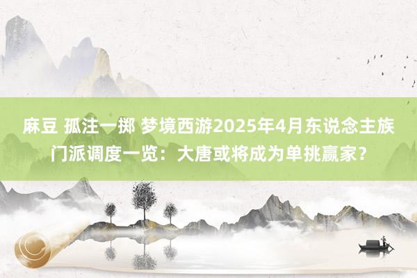 麻豆 孤注一掷 梦境西游2025年4月东说念主族门派调度一览：大唐或将成为单挑赢家？