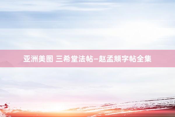亚洲美图 三希堂法帖—赵孟頫字帖全集
