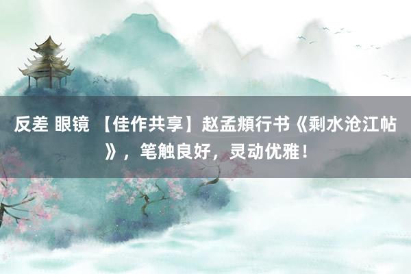 反差 眼镜 【佳作共享】赵孟頫行书《剩水沧江帖》，笔触良好，灵动优雅！