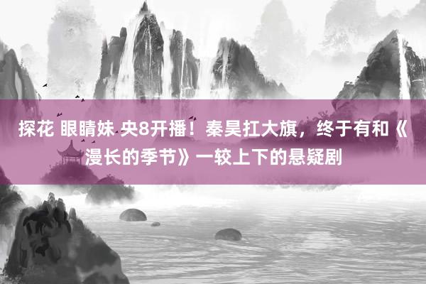 探花 眼睛妹 央8开播！秦昊扛大旗，终于有和《漫长的季节》一较上下的悬疑剧