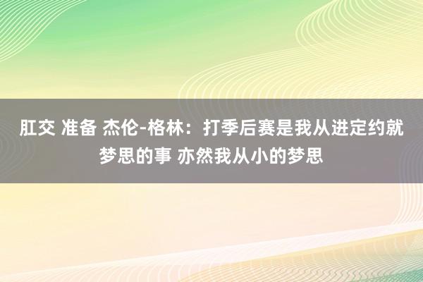 肛交 准备 杰伦-格林：打季后赛是我从进定约就梦思的事 亦然我从小的梦思