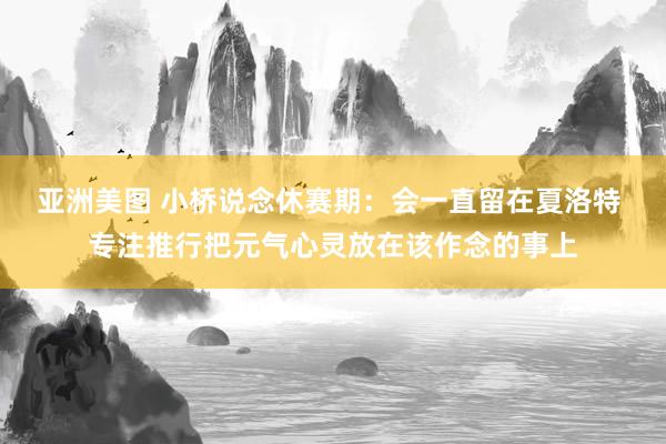 亚洲美图 小桥说念休赛期：会一直留在夏洛特 专注推行把元气心灵放在该作念的事上