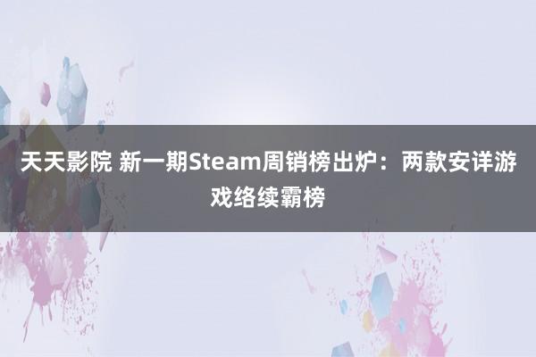 天天影院 新一期Steam周销榜出炉：两款安详游戏络续霸榜