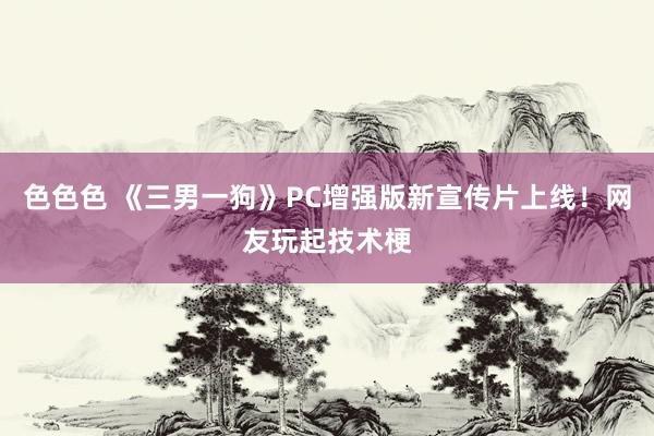 色色色 《三男一狗》PC增强版新宣传片上线！网友玩起技术梗