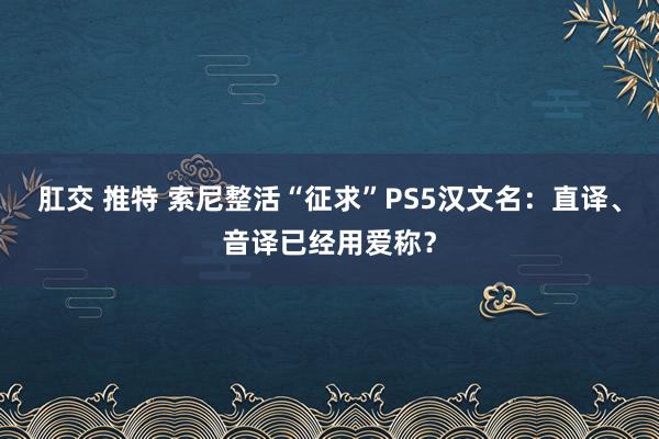 肛交 推特 索尼整活“征求”PS5汉文名：直译、音译已经用爱称？