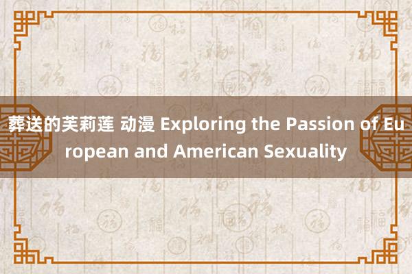 葬送的芙莉莲 动漫 Exploring the Passion of European and American Sexuality
