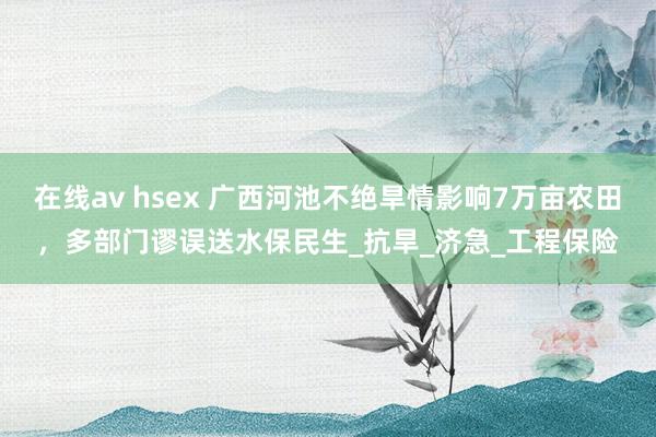 在线av hsex 广西河池不绝旱情影响7万亩农田，多部门谬误送水保民生_抗旱_济急_工程保险