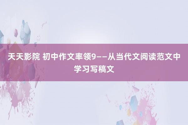 天天影院 初中作文率领9——从当代文阅读范文中学习写稿文