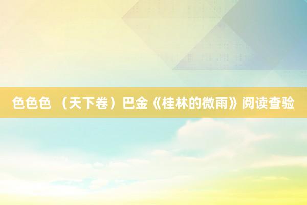 色色色 (天下卷)巴金《桂林的微雨》阅读查验