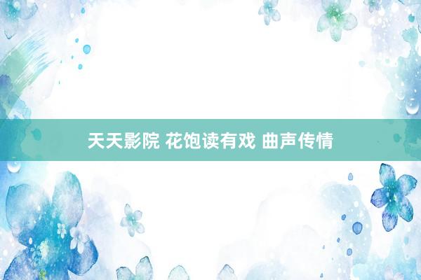 天天影院 花饱读有戏 曲声传情