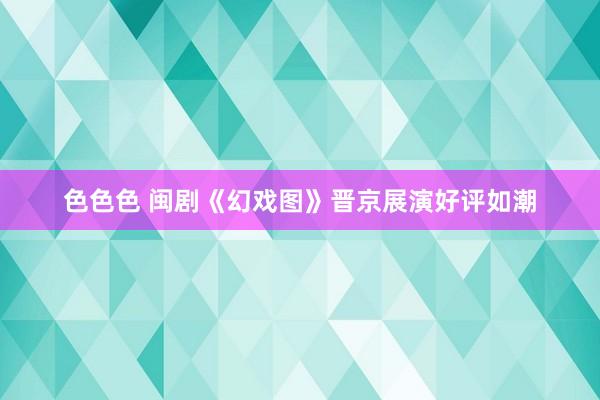 色色色 闽剧《幻戏图》晋京展演好评如潮