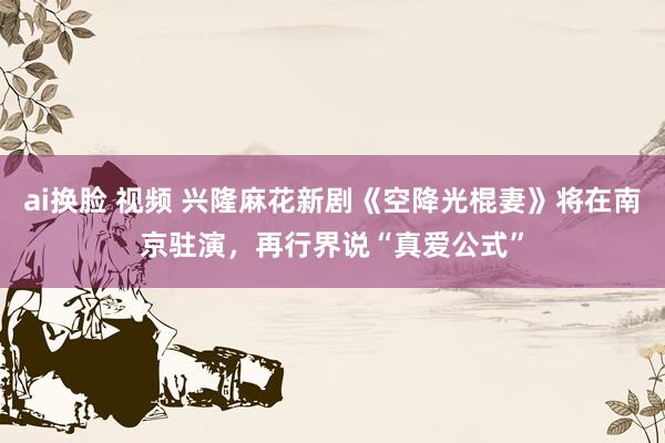 ai换脸 视频 兴隆麻花新剧《空降光棍妻》将在南京驻演，再行界说“真爱公式”