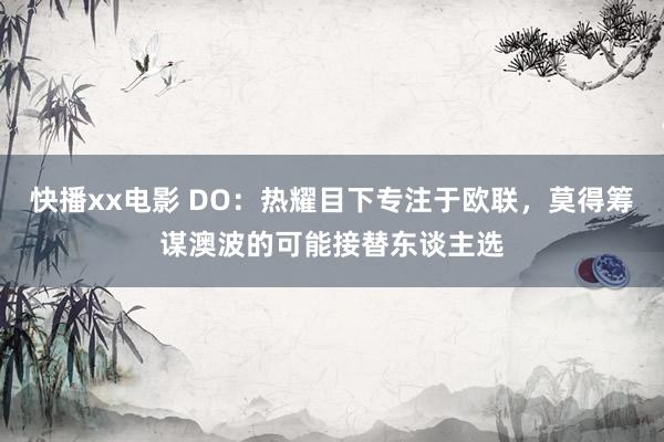 快播xx电影 DO：热耀目下专注于欧联，莫得筹谋澳波的可能接替东谈主选