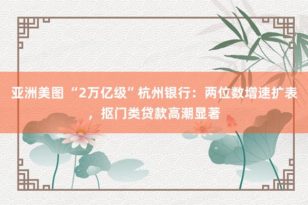 亚洲美图 “2万亿级”杭州银行：两位数增速扩表，抠门类贷款高潮显著