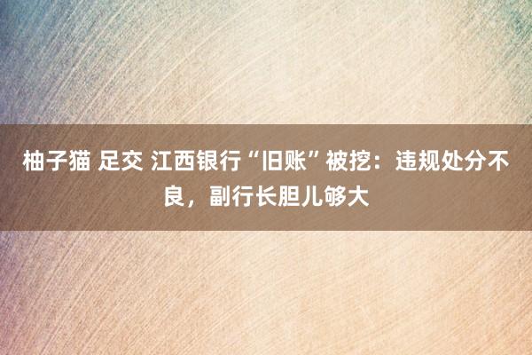 柚子猫 足交 江西银行“旧账”被挖：违规处分不良，副行长胆儿够大