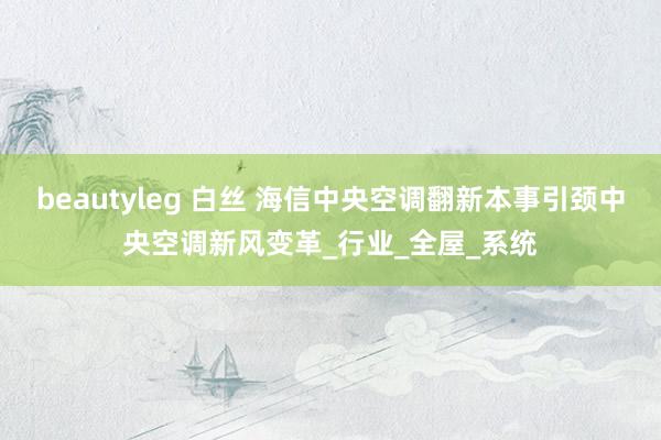 beautyleg 白丝 海信中央空调翻新本事引颈中央空调新风变革_行业_全屋_系统