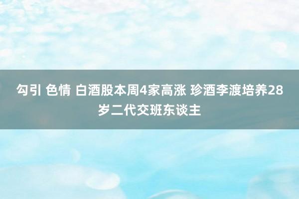 勾引 色情 白酒股本周4家高涨 珍酒李渡培养28岁二代交班东谈主