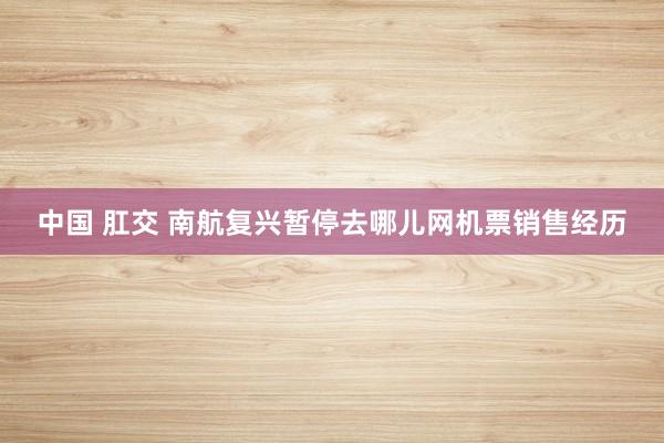 中国 肛交 南航复兴暂停去哪儿网机票销售经历