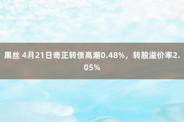 黑丝 4月21日奇正转债高潮0.48%，转股溢价率2.05%