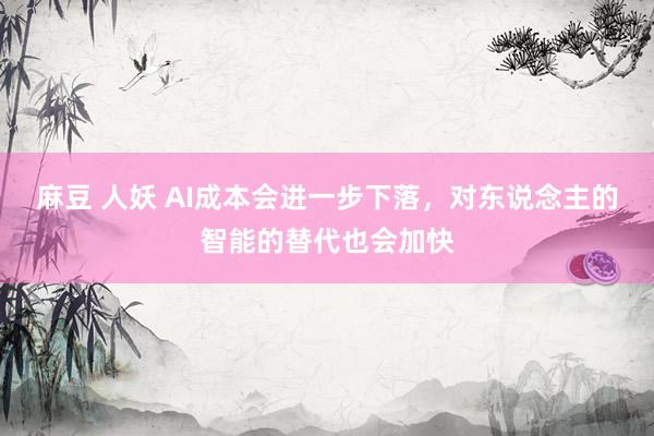 麻豆 人妖 AI成本会进一步下落，对东说念主的智能的替代也会加快