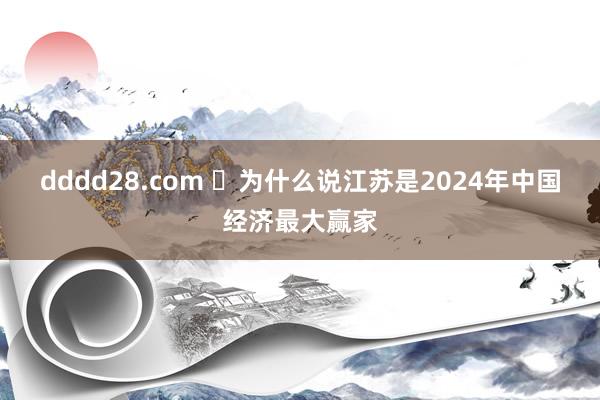 dddd28.com ​为什么说江苏是2024年中国经济最大赢家