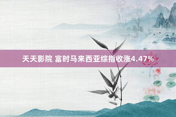 天天影院 富时马来西亚综指收涨4.47%