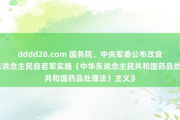 dddd28.com 国务院、中央军委公布改良后的《中国东说念主民自若军实施〈中华东说念主民共和国药品处理法〉主义》
