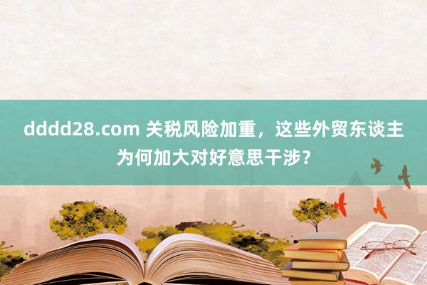 dddd28.com 关税风险加重，这些外贸东谈主为何加大对好意思干涉？