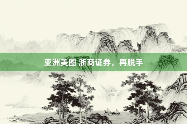 亚洲美图 浙商证券，再脱手