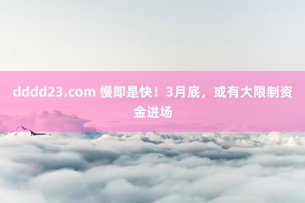 dddd23.com 慢即是快！3月底，或有大限制资金进场