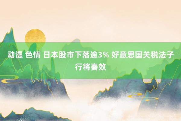 动漫 色情 日本股市下落逾3% 好意思国关税法子行将奏效