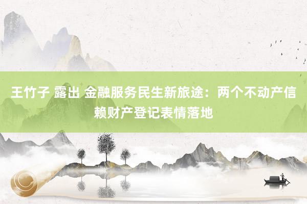 王竹子 露出 金融服务民生新旅途：两个不动产信赖财产登记表情落地