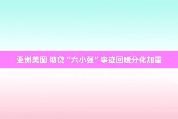 亚洲美图 助贷“六小强”事迹回暖分化加重
