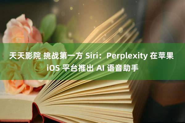天天影院 挑战第一方 Siri：Perplexity 在苹果 iOS 平台推出 AI 语音助手