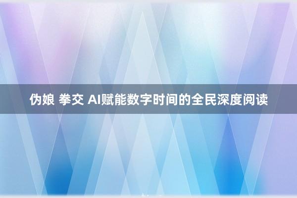 伪娘 拳交 AI赋能数字时间的全民深度阅读