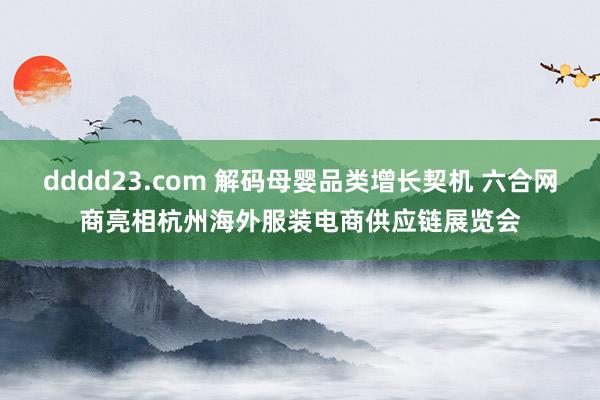 dddd23.com 解码母婴品类增长契机 六合网商亮相杭州海外服装电商供应链展览会