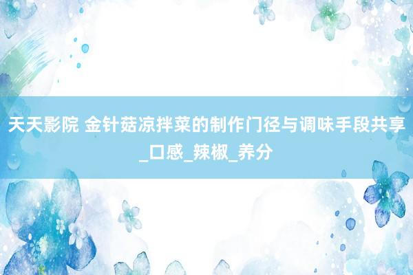 天天影院 金针菇凉拌菜的制作门径与调味手段共享_口感_辣椒_养分
