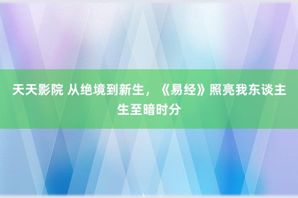 天天影院 从绝境到新生，《易经》照亮我东谈主生至暗时分