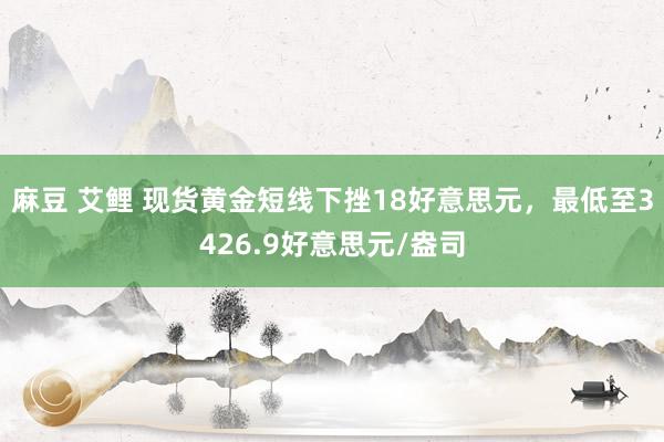 麻豆 艾鲤 现货黄金短线下挫18好意思元，最低至3426.9好意思元/盎司