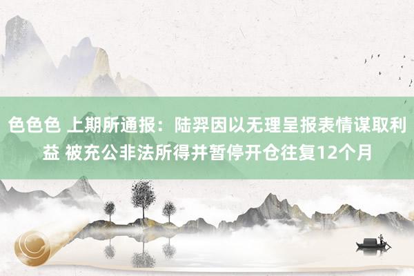 色色色 上期所通报：陆羿因以无理呈报表情谋取利益 被充公非法所得并暂停开仓往复12个月