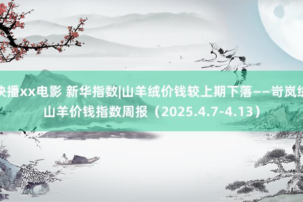 快播xx电影 新华指数|山羊绒价钱较上期下落——岢岚绒山羊价钱指数周报（2025.4.7-4.13）