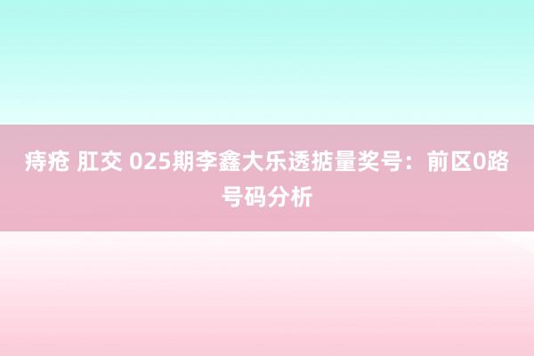 痔疮 肛交 025期李鑫大乐透掂量奖号：前区0路号码分析